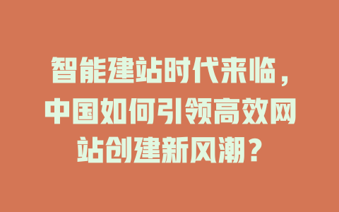 智能建站时代来临,中国如何引领高效网站创建新风潮? 一