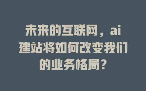 未来的互联网,ai建站将如何改变我们的业务格局? 一