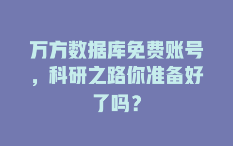 万方数据库免费账号，科研之路你准备好了吗？ 一