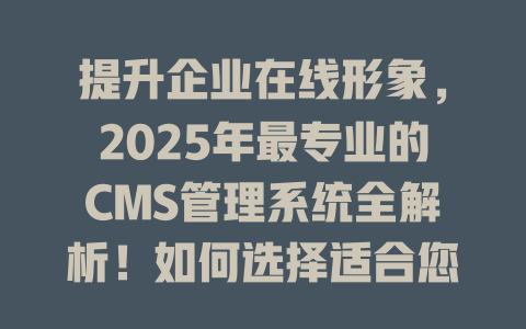 提升企业在线形象,2025年最专业的CMS管理系统全解析!如何选择适合您的建站方案? 一