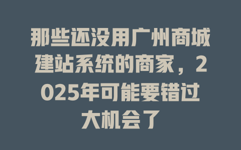 那些还没用广州商城建站系统的商家，2025年可能要错过大机会了 一