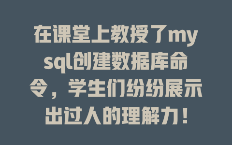 在课堂上教授了mysql创建数据库命令,学生们纷纷展示出过人的理解力! 一