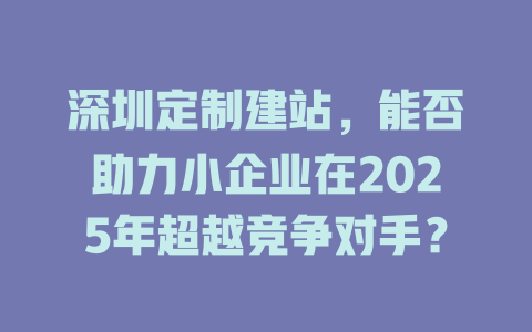 深圳定制建站，能否助力小企业在2025年超越竞争对手？-SEO论坛-分享经验-东莞市快语信息咨询有限公司