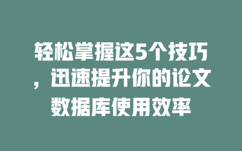 轻松掌握这5个技巧,迅速提升你的论文数据库使用效率 一