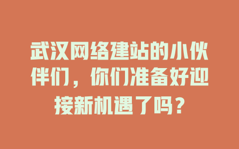 武汉网络建站的小伙伴们，你们准备好迎接新机遇了吗？ 一