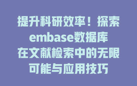 提升科研效率!探索embase数据库在文献检索中的无限可能与应用技巧 一