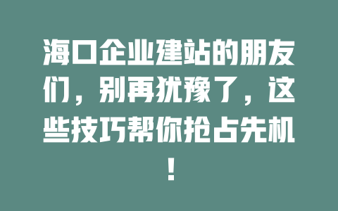 海口企业建站的朋友们，别再犹豫了，这些技巧帮你抢占先机！-SEO论坛-分享经验-东莞市快语信息咨询有限公司