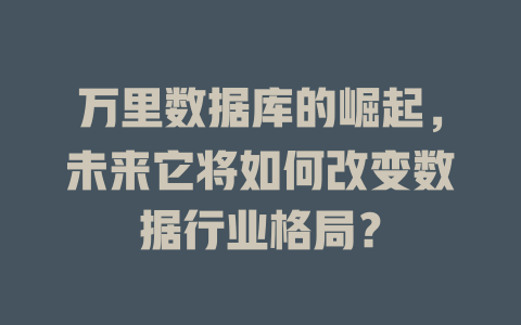 万里数据库的崛起,未来它将如何改变数据行业格局? 一