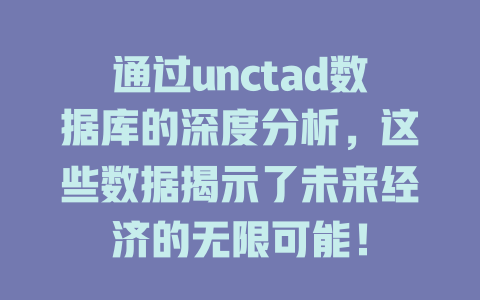 通过unctad数据库的深度分析,这些数据揭示了未来经济的无限可能! 一