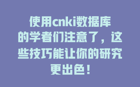 使用cnki数据库的学者们注意了，这些技巧能让你的研究更出色！-SEO论坛-分享经验-东莞市快语信息咨询有限公司