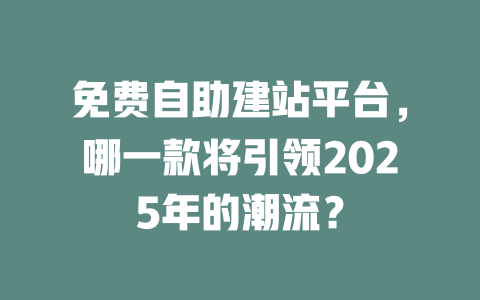 免费自助建站平台，哪一款将引领2025年的潮流？-SEO论坛-分享经验-东莞市快语信息咨询有限公司
