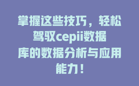 掌握这些技巧,轻松驾驭cepii数据库的数据分析与应用能力! 一
