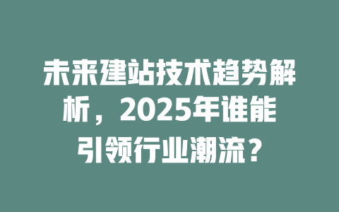 未来建站技术趋势解析,2025年谁能引领行业潮流? 一