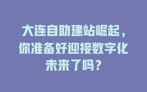 大连自助建站崛起,你准备好迎接数字化未来了吗? 一