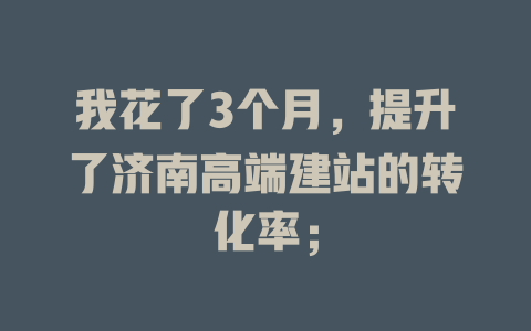 我花了3个月,提升了济南高端建站的转化率; 一