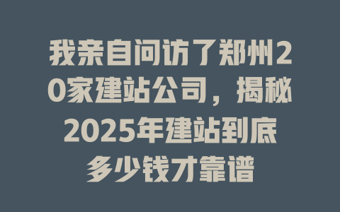 我亲自问访了郑州20家建站公司,揭秘2025年建站到底多少钱才靠谱 一