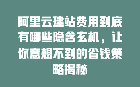 阿里云建站费用到底有哪些隐含玄机,让你意想不到的省钱策略揭秘 一