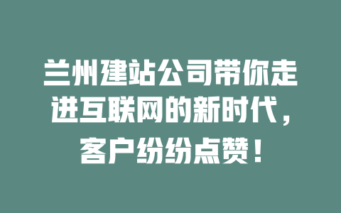 兰州建站公司带你走进互联网的新时代,客户纷纷点赞! 一