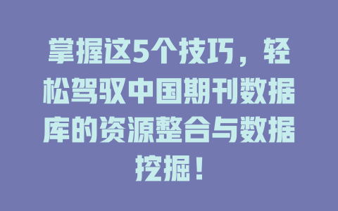掌握这5个技巧,轻松驾驭中国期刊数据库的资源整合与数据挖掘! 一