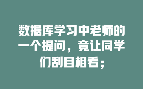 数据库学习中老师的一个提问,竟让同学们刮目相看; 一