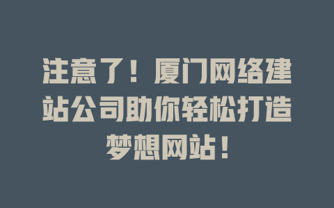 注意了!厦门网络建站公司助你轻松打造梦想网站! 一