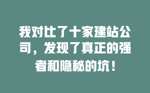 我对比了十家建站公司,发现了真正的强者和隐秘的坑! 一