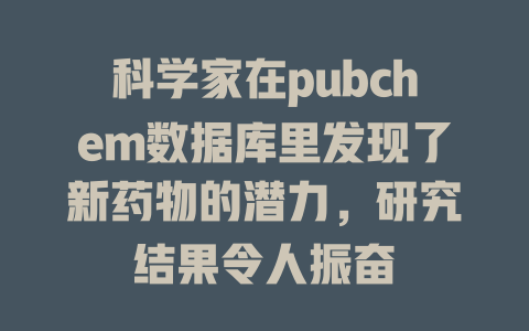 科学家在pubchem数据库里发现了新药物的潜力,研究结果令人振奋 一