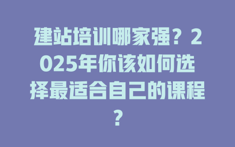 建站培训哪家强？2025年你该如何选择最适合自己的课程？ 一