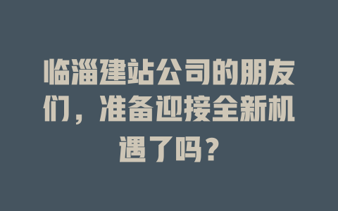 临淄建站公司的朋友们,准备迎接全新机遇了吗? 一