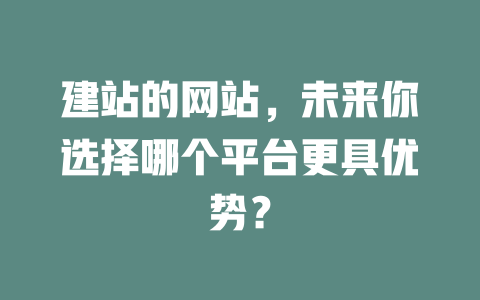 建站的网站,未来你选择哪个平台更具优势? 一