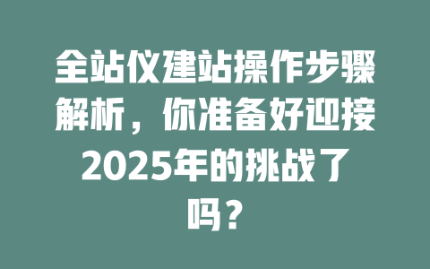 全站仪建站操作步骤解析,你准备好迎接2025年的挑战了吗? 一
