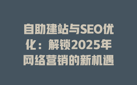 自助建站与SEO优化：解锁2025年网络营销的新机遇-SEO论坛-分享经验-东莞市快语信息咨询有限公司