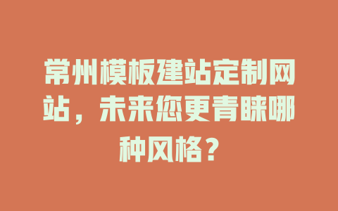 常州模板建站定制网站,未来您更青睐哪种风格? 一