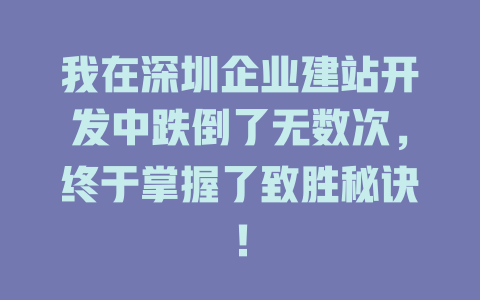 我在深圳企业建站开发中跌倒了无数次,终于掌握了致胜秘诀! 一