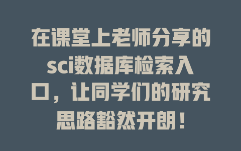 在课堂上老师分享的sci数据库检索入口，让同学们的研究思路豁然开朗！-SEO论坛-分享经验-东莞市快语信息咨询有限公司