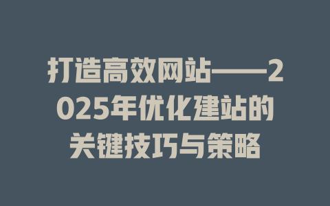 打造高效网站——2025年优化建站的关键技巧与策略 一