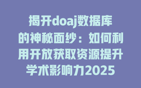 揭开doaj数据库的神秘面纱:如何利用开放获取资源提升学术影响力2025年 一