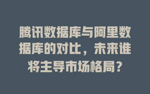 腾讯数据库与阿里数据库的对比,未来谁将主导市场格局? 一