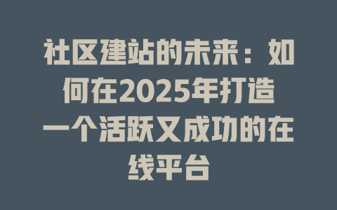 社区建站的未来:如何在2025年打造一个活跃又成功的在线平台 一