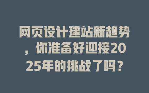 网页设计建站新趋势,你准备好迎接2025年的挑战了吗? 一