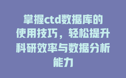 掌握ctd数据库的使用技巧,轻松提升科研效率与数据分析能力 一