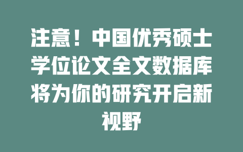 注意!中国优秀硕士学位论文全文数据库将为你的研究开启新视野 一