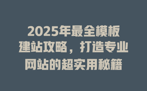 2025年最全模板建站攻略,打造专业网站的超实用秘籍 一