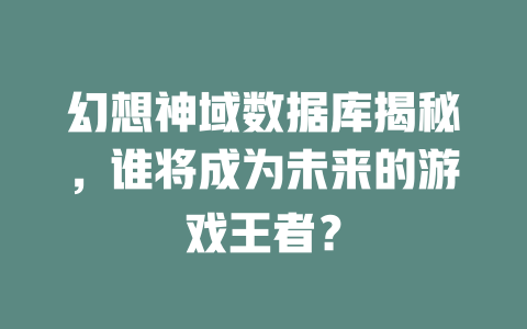 幻想神域数据库揭秘,谁将成为未来的游戏王者? 一