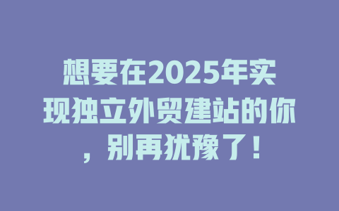 想要在2025年实现独立外贸建站的你，别再犹豫了！-SEO论坛-分享经验-东莞市快语信息咨询有限公司