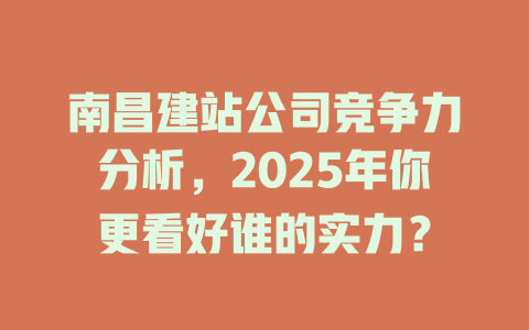 南昌建站公司竞争力分析,2025年你更看好谁的实力? 一