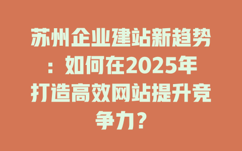 苏州企业建站新趋势:如何在2025年打造高效网站提升竞争力? 一