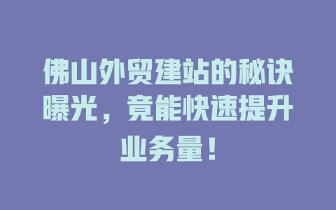 佛山外贸建站的秘诀曝光,竟能快速提升业务量! 一
