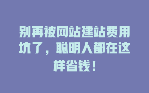 别再被网站建站费用坑了,聪明人都在这样省钱! 一