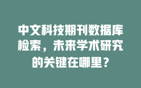 中文科技期刊数据库检索，未来学术研究的关键在哪里？ 一
